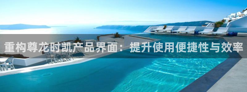 pg电子试玩模式网址：重构尊龙时凯产品界面：提升使用便捷性与效率
